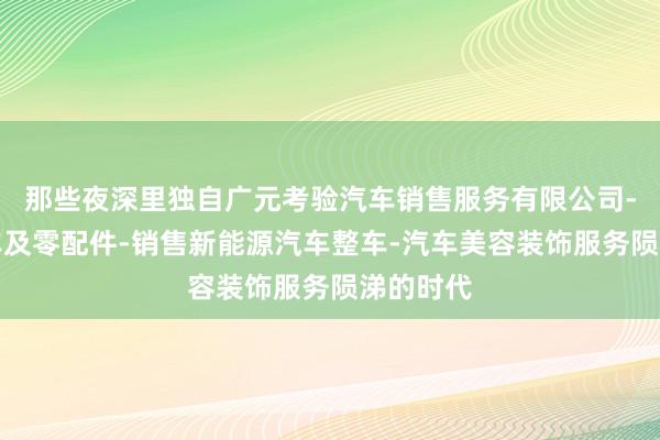 那些夜深里独自广元考验汽车销售服务有限公司-销售汽车及零配件-销售新能源汽车整车-汽车美容装饰服务陨涕的时代